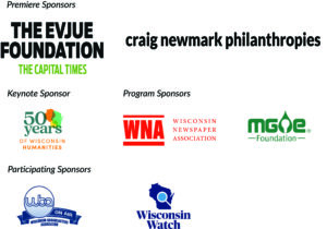 The Evjue Foundation (The Capital Times), Craig Newmark philanthropies, Wisconsin Humanities Council, Wisconsin Newspaper Association, MG&E, Wisconsin Broadcasters Association, Wisconsin Watch
