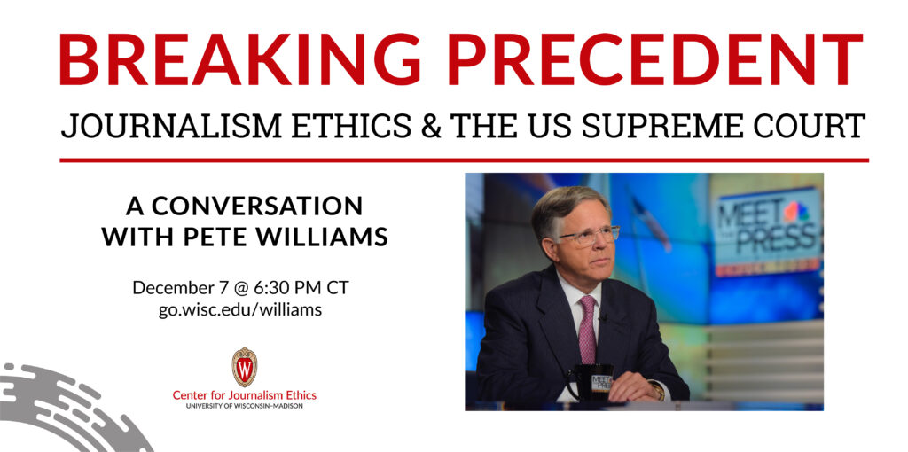 Breaking Precedent: Journalism Ethics & the US Supreme Court: a conversation with Pete Williams, December 7 @ 6:30 PM, go.wisc.edu/williams